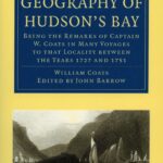 Geography of Hudson's Bay: Being the Remarks of Captain W. Coats in Many Voyages to that Locality between the Years 1727 and 1751